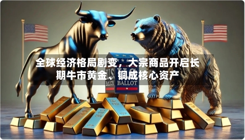 全球经济格局剧变	，大宗商品开启长期牛市黄金	、铜成核心资产-第2张图片