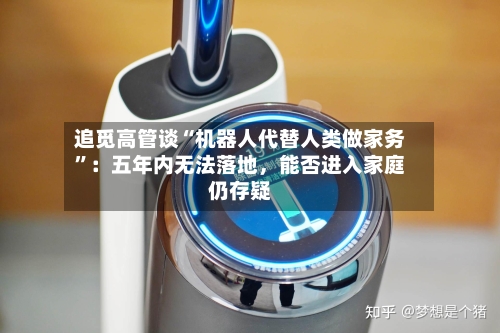 追觅高管谈“机器人代替人类做家务”：五年内无法落地，能否进入家庭仍存疑-第2张图片