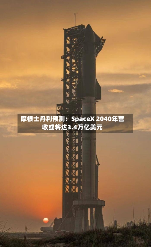 摩根士丹利预测：SpaceX 2040年营收或将达3.4万亿美元-第3张图片