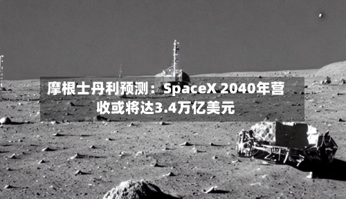 摩根士丹利预测：SpaceX 2040年营收或将达3.4万亿美元-第2张图片