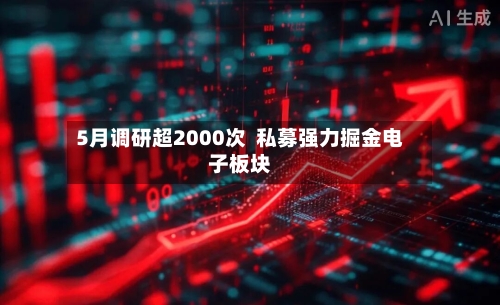5月调研超2000次  私募强力掘金电子板块-第2张图片