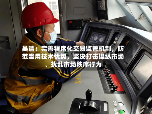 吴清：完善程序化交易监管机制	，防范滥用技术优势，坚决打击操纵市场	、扰乱市场秩序行为-第2张图片