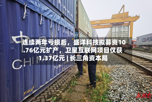 连续两年亏损后，盛洋科技拟募资10.76亿元扩产，卫星互联网项目仅获1.37亿元 | 长三角资本局-第2张图片