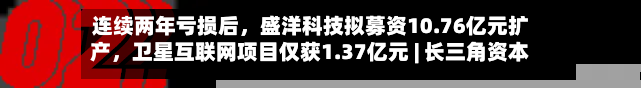 连续两年亏损后	，盛洋科技拟募资10.76亿元扩产，卫星互联网项目仅获1.37亿元 | 长三角资本局-第3张图片