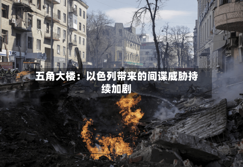 五角大楼:以色列带来的间谍威胁持续加剧-第2张图片