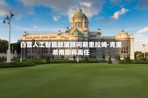 白宫人工智能政策顾问斯里拉姆·克里希南即将离任-第3张图片