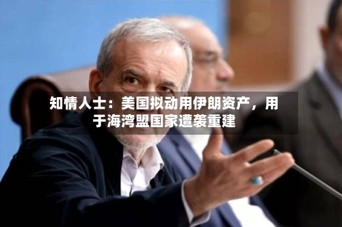 知情人士：美国拟动用伊朗资产	，用于海湾盟国家遭袭重建-第2张图片