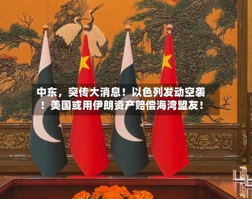 中东，突传大消息！以色列发动空袭！美国或用伊朗资产赔偿海湾盟友！
