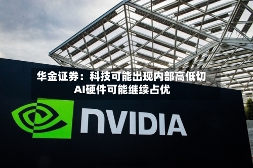 华金证券:科技可能出现内部高低切 AI硬件可能继续占优-第3张图片