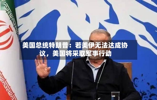 美国总统特朗普：若美伊无法达成协议，美国将采取军事行动-第2张图片