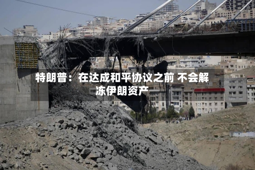 特朗普:在达成和平协议之前 不会解冻伊朗资产-第3张图片