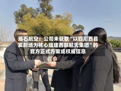 炼石航空：公司未获取“以四川西昌发射场为核心组建西部航天集团”的官方正式方案或权威信息-第3张图片