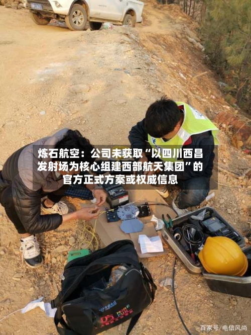 炼石航空：公司未获取“以四川西昌发射场为核心组建西部航天集团”的官方正式方案或权威信息-第2张图片
