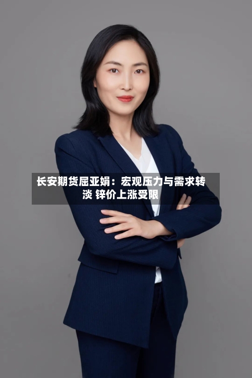长安期货屈亚娟:宏观压力与需求转淡 锌价上涨受限-第2张图片