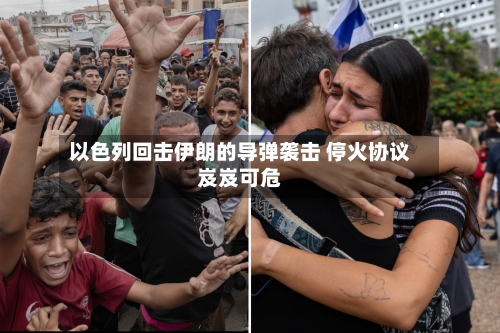 以色列回击伊朗的导弹袭击 停火协议岌岌可危-第3张图片