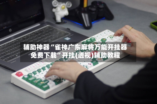 辅助神器“雀神广东麻将万能开挂器免费下载	”开挂(透视)辅助教程-第2张图片
