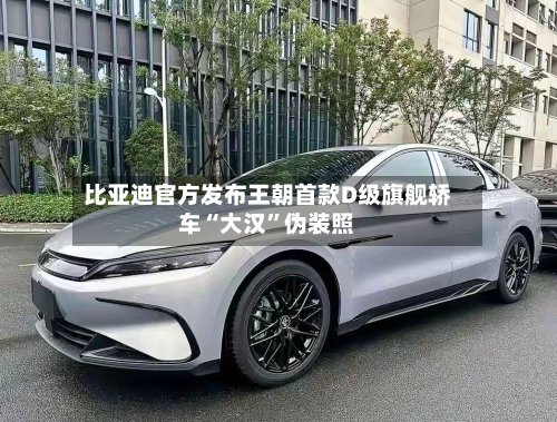 比亚迪官方发布王朝首款D级旗舰轿车“大汉	”伪装照-第3张图片