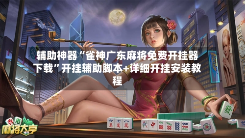 辅助神器“雀神广东麻将免费开挂器下载”开挂辅助脚本+详细开挂安装教程-第3张图片