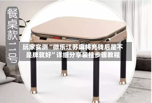 玩家实测“微乐江苏麻将充钱后是不是牌就好”详细分享装挂步骤教程