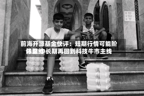 前海开源基金快评：短期行情可能阶段总结休整 中长期再回到科技牛市主线