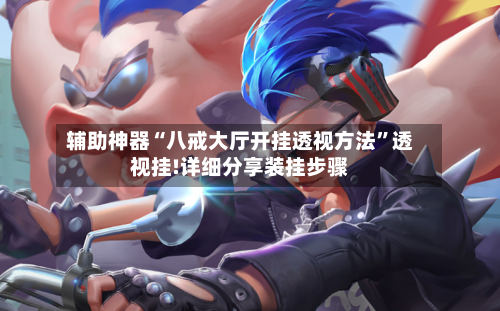 辅助神器“八戒大厅开挂透视方法”透视挂!详细分享装挂步骤-第3张图片