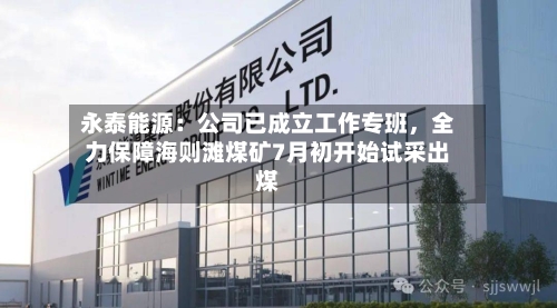 永泰能源：公司已成立工作专班	，全力保障海则滩煤矿7月初开始试采出煤-第3张图片