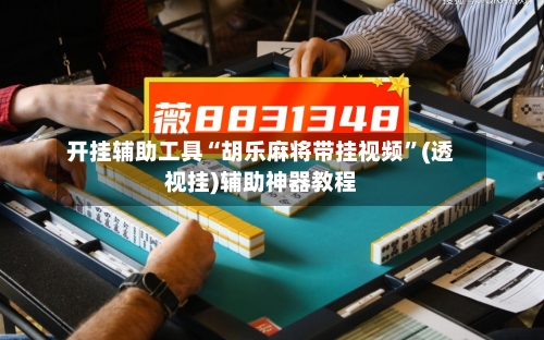 开挂辅助工具“胡乐麻将带挂视频	”(透视挂)辅助神器教程-第3张图片