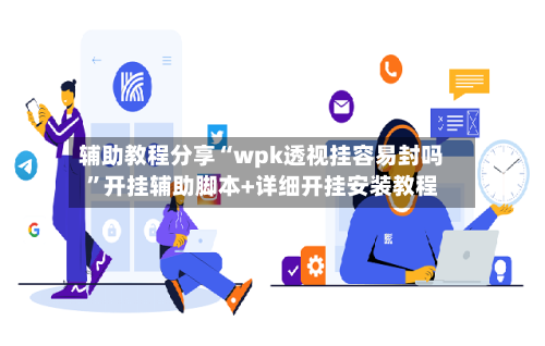 辅助教程分享“wpk透视挂容易封吗”开挂辅助脚本+详细开挂安装教程