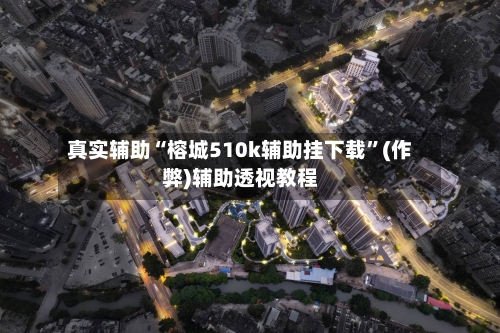 真实辅助“榕城510k辅助挂下载	”(作弊)辅助透视教程-第2张图片