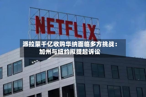 派拉蒙千亿收购华纳面临多方挑战：加州与纽约拟提起诉讼-第3张图片