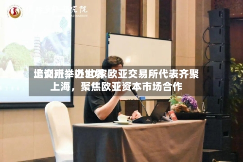 上交所举办世界培训班，近30家欧亚交易所代表齐聚上海，聚焦欧亚资本市场合作-第3张图片