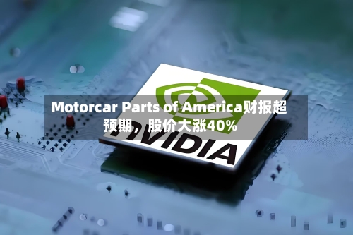 Motorcar Parts of America财报超预期	，股价大涨40%-第2张图片