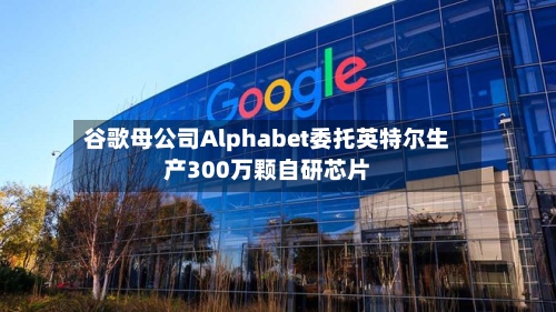 谷歌母公司Alphabet委托英特尔生产300万颗自研芯片
