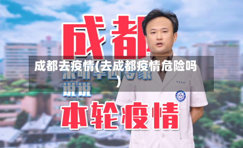成都去疫情(去成都疫情危险吗)