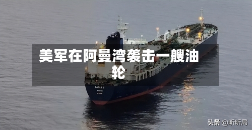美军在阿曼湾袭击一艘油轮
