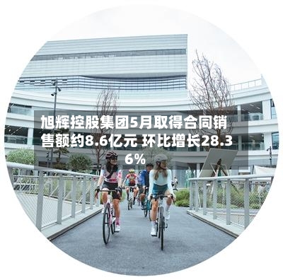 旭辉控股集团5月取得合同销售额约8.6亿元 环比增长28.36%