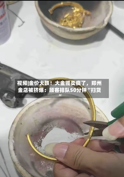 视频|金价大跌！大金镯卖疯了	，郑州金店被挤爆：顾客排队50分钟“扫货	”-第2张图片