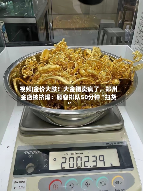 视频|金价大跌！大金镯卖疯了，郑州金店被挤爆：顾客排队50分钟“扫货”-第3张图片