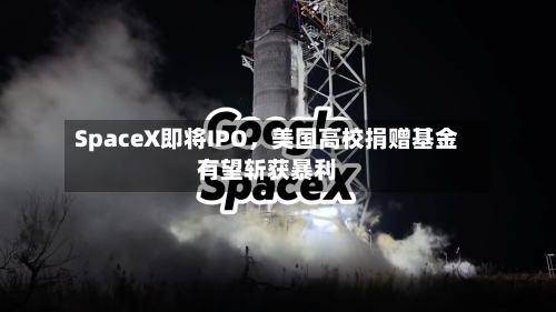 SpaceX即将IPO	，美国高校捐赠基金有望斩获暴利-第3张图片