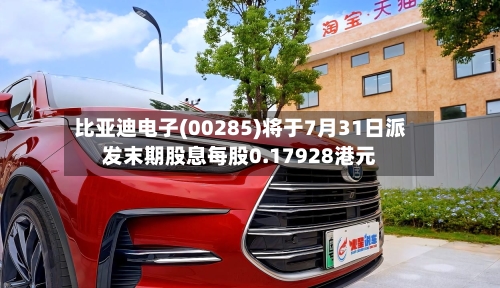 比亚迪电子(00285)将于7月31日派发末期股息每股0.17928港元