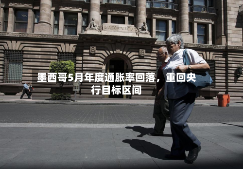 墨西哥5月年度通胀率回落，重回央行目标区间-第2张图片
