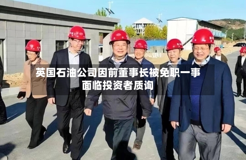 英国石油公司因前董事长被免职一事面临投资者质询-第2张图片