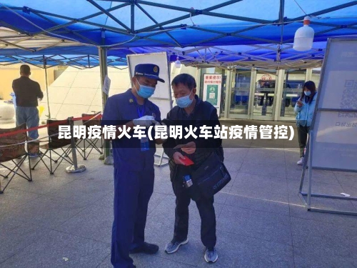 昆明疫情火车(昆明火车站疫情管控)-第2张图片
