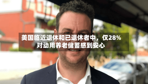 美国临近退休和已退休者中	，仅28%对动用养老储蓄感到安心-第2张图片