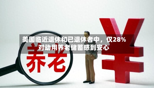美国临近退休和已退休者中，仅28%对动用养老储蓄感到安心