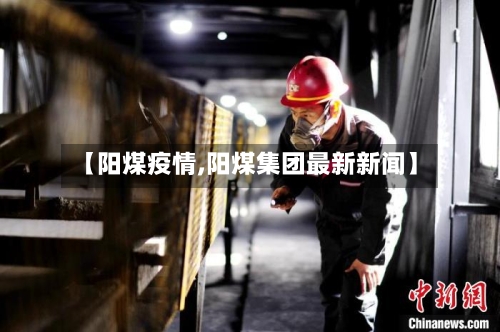【阳煤疫情,阳煤集团最新新闻】-第3张图片