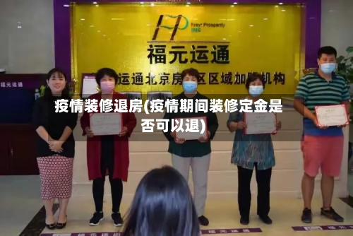 疫情装修退房(疫情期间装修定金是否可以退)
