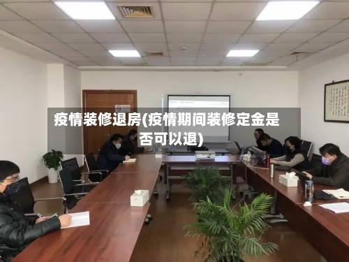 疫情装修退房(疫情期间装修定金是否可以退)-第3张图片
