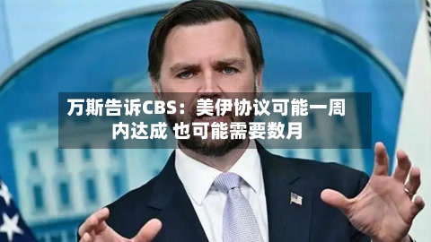 万斯告诉CBS：美伊协议可能一周内达成 也可能需要数月