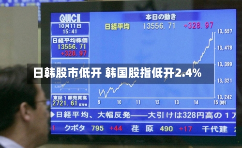 日韩股市低开 韩国股指低开2.4%